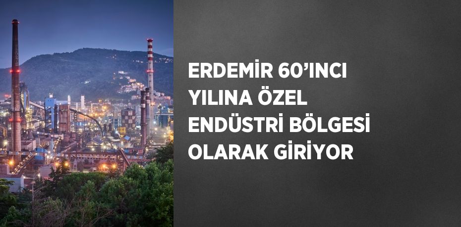 ERDEMİR 60’INCI YILINA ÖZEL ENDÜSTRİ BÖLGESİ OLARAK GİRİYOR