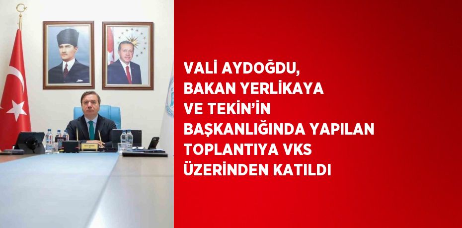 VALİ AYDOĞDU, BAKAN YERLİKAYA VE TEKİN’İN BAŞKANLIĞINDA YAPILAN TOPLANTIYA VKS ÜZERİNDEN KATILDI