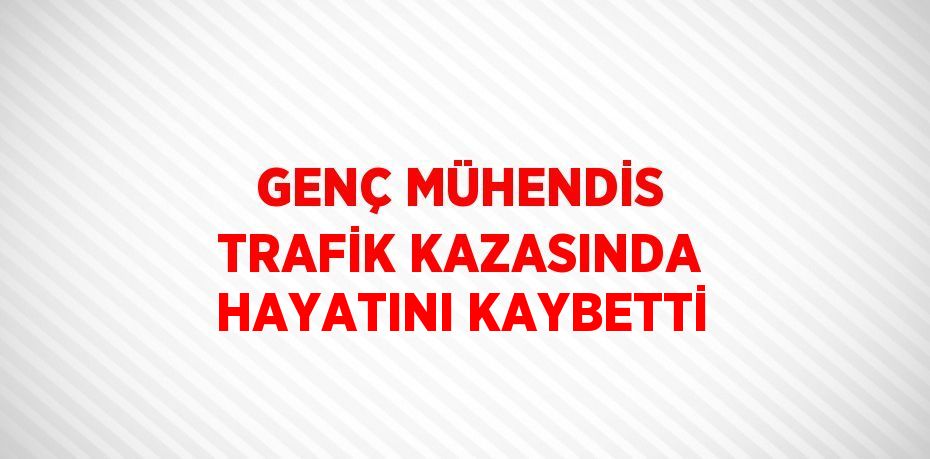 GENÇ MÜHENDİS TRAFİK KAZASINDA HAYATINI KAYBETTİ