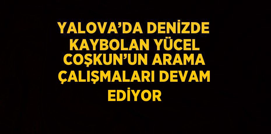 YALOVA’DA DENİZDE KAYBOLAN YÜCEL COŞKUN’UN ARAMA ÇALIŞMALARI DEVAM EDİYOR