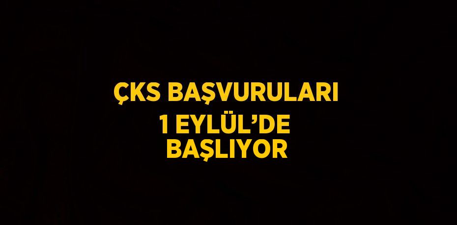 ÇKS BAŞVURULARI 1 EYLÜL’DE BAŞLIYOR