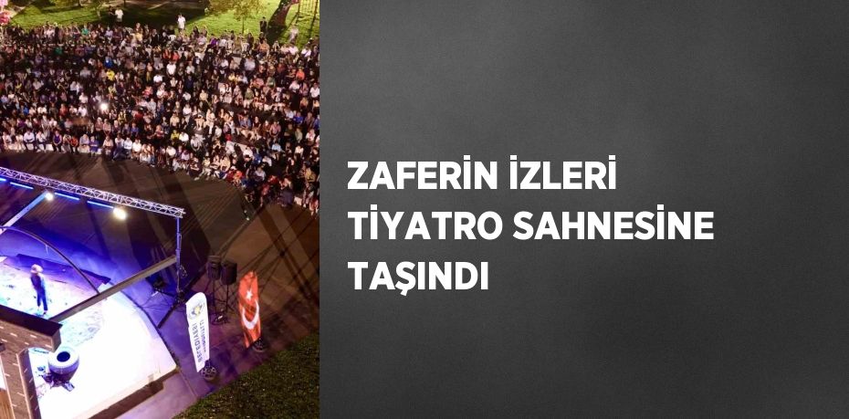 ZAFERİN İZLERİ TİYATRO SAHNESİNE TAŞINDI