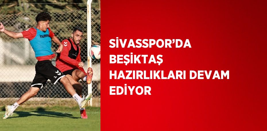 SİVASSPOR’DA BEŞİKTAŞ HAZIRLIKLARI DEVAM EDİYOR