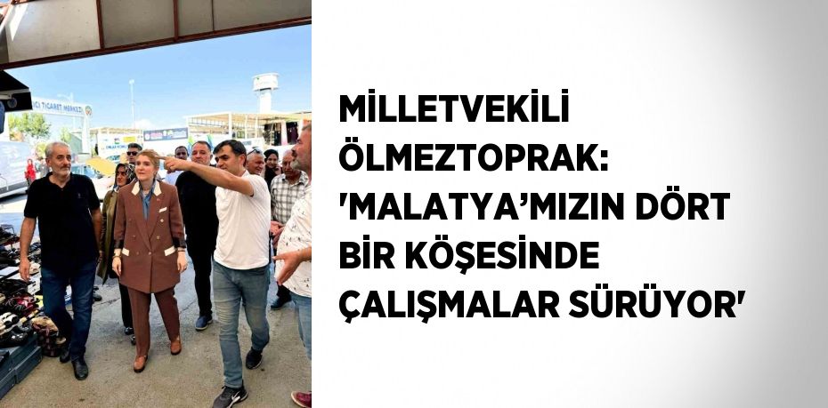 MİLLETVEKİLİ ÖLMEZTOPRAK: 'MALATYA’MIZIN DÖRT BİR KÖŞESİNDE ÇALIŞMALAR SÜRÜYOR'