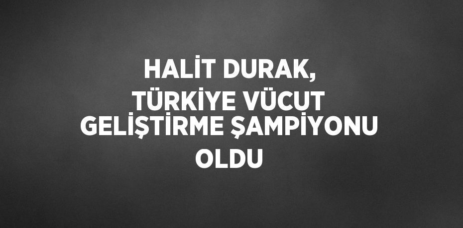 HALİT DURAK, TÜRKİYE VÜCUT GELİŞTİRME ŞAMPİYONU OLDU