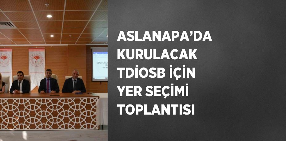 ASLANAPA’DA KURULACAK TDİOSB İÇİN YER SEÇİMİ TOPLANTISI