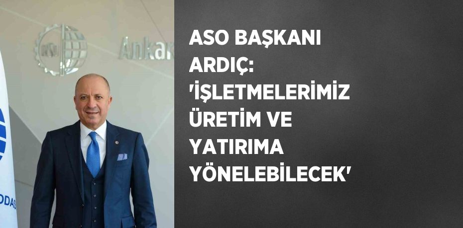 ASO BAŞKANI ARDIÇ: 'İŞLETMELERİMİZ ÜRETİM VE YATIRIMA YÖNELEBİLECEK'