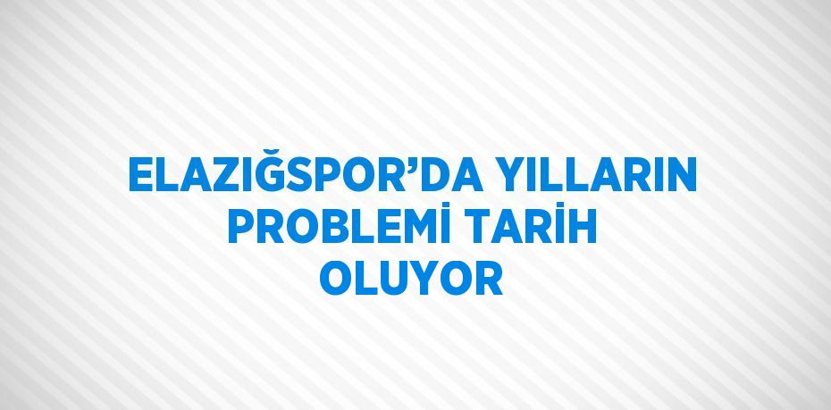 ELAZIĞSPOR’DA YILLARIN PROBLEMİ TARİH OLUYOR