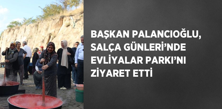 BAŞKAN PALANCIOĞLU, SALÇA GÜNLERİ’NDE EVLİYALAR PARKI’NI ZİYARET ETTİ