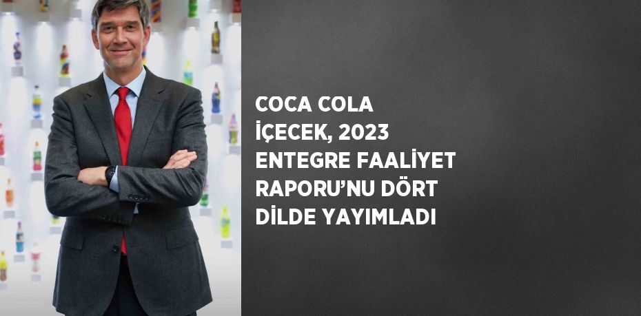 COCA COLA İÇECEK, 2023 ENTEGRE FAALİYET RAPORU’NU DÖRT DİLDE YAYIMLADI