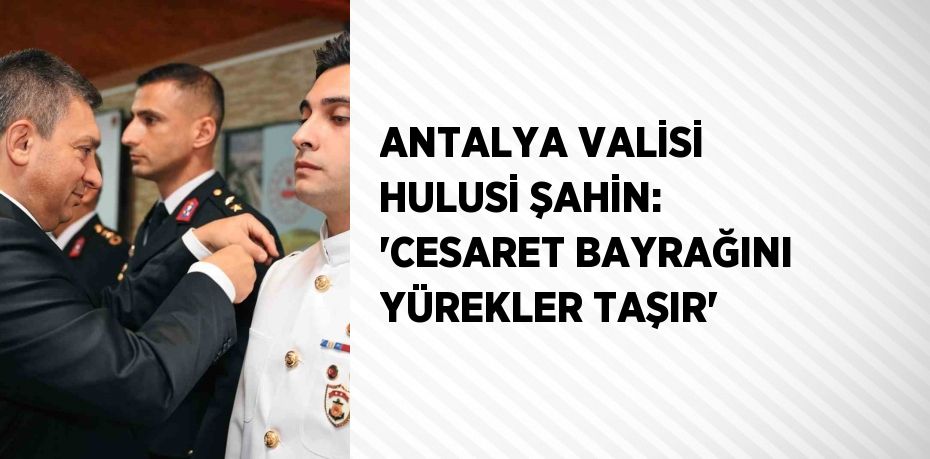 ANTALYA VALİSİ HULUSİ ŞAHİN: 'CESARET BAYRAĞINI YÜREKLER TAŞIR'