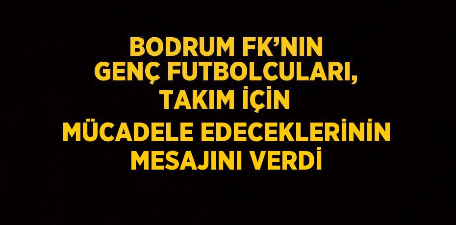 BODRUM FK’NIN GENÇ FUTBOLCULARI, TAKIM İÇİN MÜCADELE EDECEKLERİNİN MESAJINI VERDİ