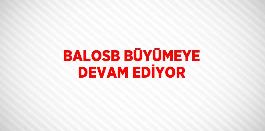 BALOSB BÜYÜMEYE DEVAM EDİYOR