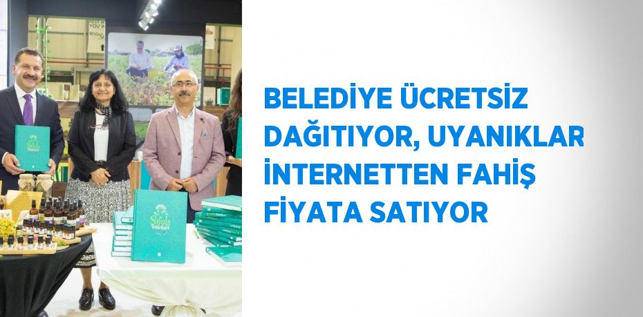 BELEDİYE ÜCRETSİZ DAĞITIYOR, UYANIKLAR İNTERNETTEN FAHİŞ FİYATA SATIYOR