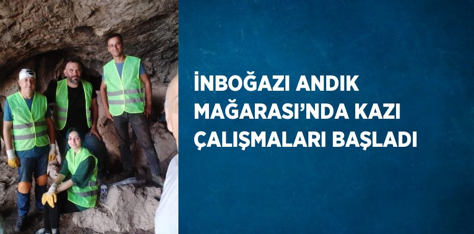 İNBOĞAZI ANDIK MAĞARASI’NDA KAZI ÇALIŞMALARI BAŞLADI