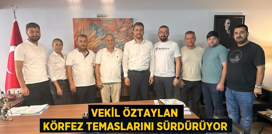 VEKİL ÖZTAYLAN KÖRFEZ TEMASLARINI SÜRDÜRÜYOR