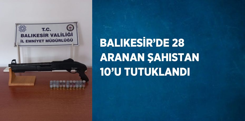 BALIKESİR’DE 28 ARANAN ŞAHISTAN 10’U TUTUKLANDI