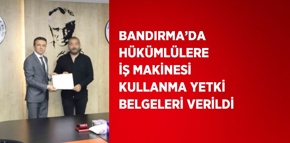 BANDIRMA’DA HÜKÜMLÜLERE İŞ MAKİNESİ KULLANMA YETKİ BELGELERİ VERİLDİ