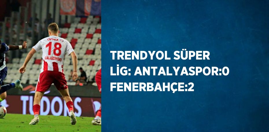 TRENDYOL SÜPER LİG: ANTALYASPOR:0 FENERBAHÇE:2