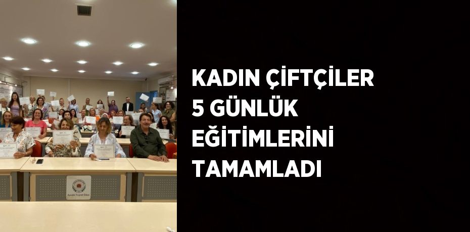 KADIN ÇİFTÇİLER 5 GÜNLÜK EĞİTİMLERİNİ TAMAMLADI