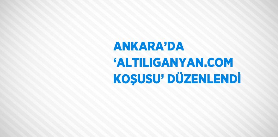 ANKARA’DA ‘ALTILIGANYAN.COM KOŞUSU’ DÜZENLENDİ