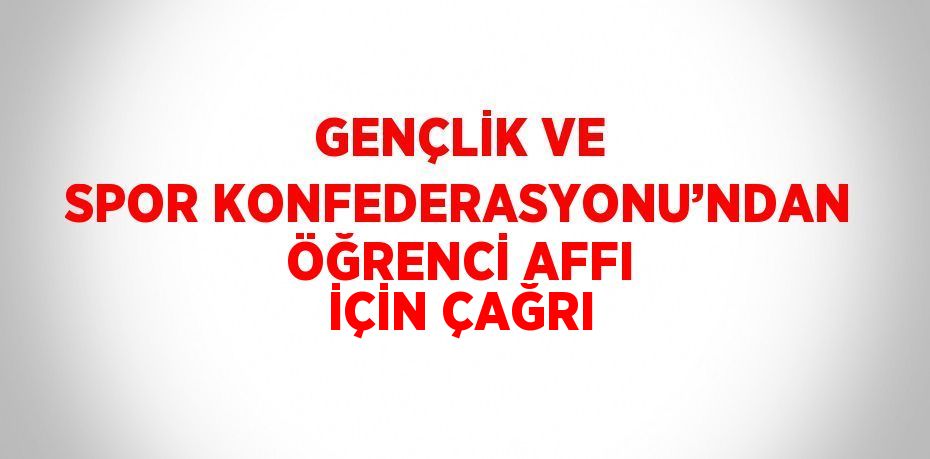 GENÇLİK VE SPOR KONFEDERASYONU’NDAN ÖĞRENCİ AFFI İÇİN ÇAĞRI