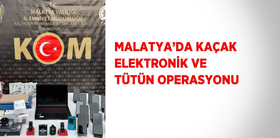 MALATYA’DA KAÇAK ELEKTRONİK VE TÜTÜN OPERASYONU