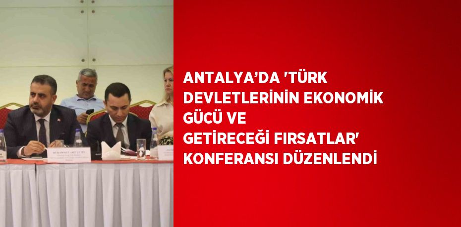 ANTALYA’DA 'TÜRK DEVLETLERİNİN EKONOMİK GÜCÜ VE GETİRECEĞİ FIRSATLAR' KONFERANSI DÜZENLENDİ