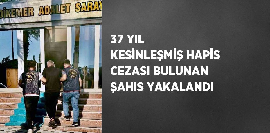 37 YIL KESİNLEŞMİŞ HAPİS CEZASI BULUNAN ŞAHIS YAKALANDI