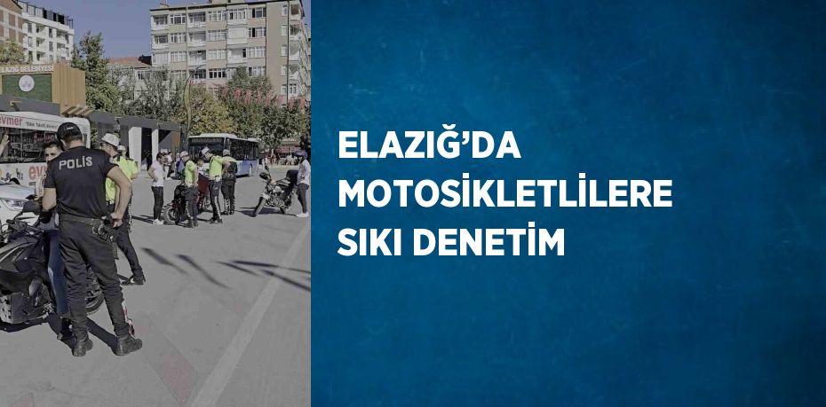 ELAZIĞ’DA MOTOSİKLETLİLERE SIKI DENETİM