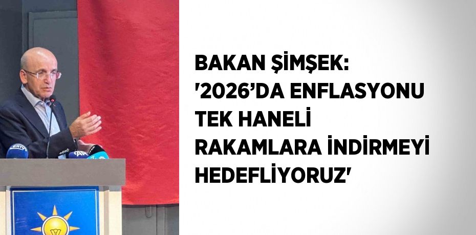 BAKAN ŞİMŞEK: '2026’DA ENFLASYONU TEK HANELİ RAKAMLARA İNDİRMEYİ HEDEFLİYORUZ'