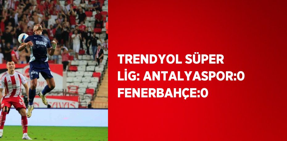 TRENDYOL SÜPER LİG: ANTALYASPOR:0 FENERBAHÇE:0