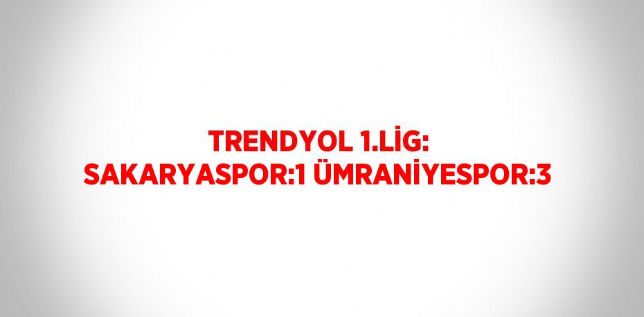 TRENDYOL 1.LİG: SAKARYASPOR:1 ÜMRANİYESPOR:3