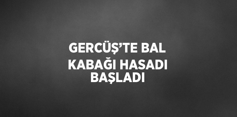 GERCÜŞ’TE BAL KABAĞI HASADI BAŞLADI