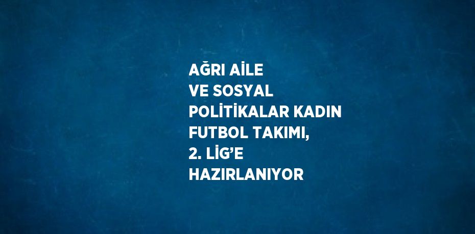 AĞRI AİLE VE SOSYAL POLİTİKALAR KADIN FUTBOL TAKIMI, 2. LİG’E HAZIRLANIYOR