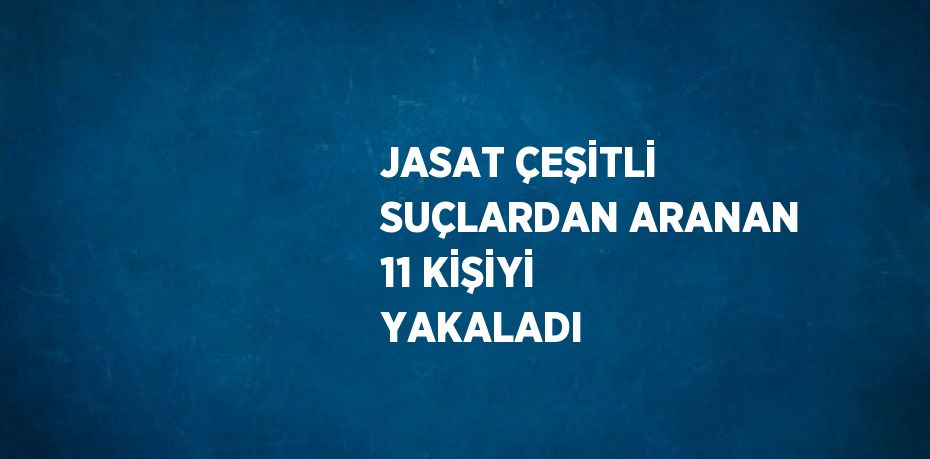 JASAT ÇEŞİTLİ SUÇLARDAN ARANAN 11 KİŞİYİ YAKALADI