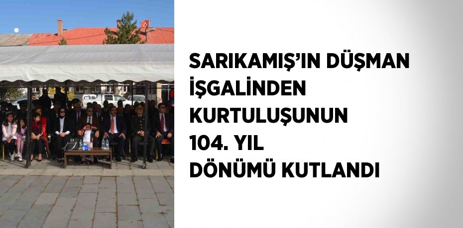 SARIKAMIŞ’IN DÜŞMAN İŞGALİNDEN KURTULUŞUNUN 104. YIL DÖNÜMÜ KUTLANDI