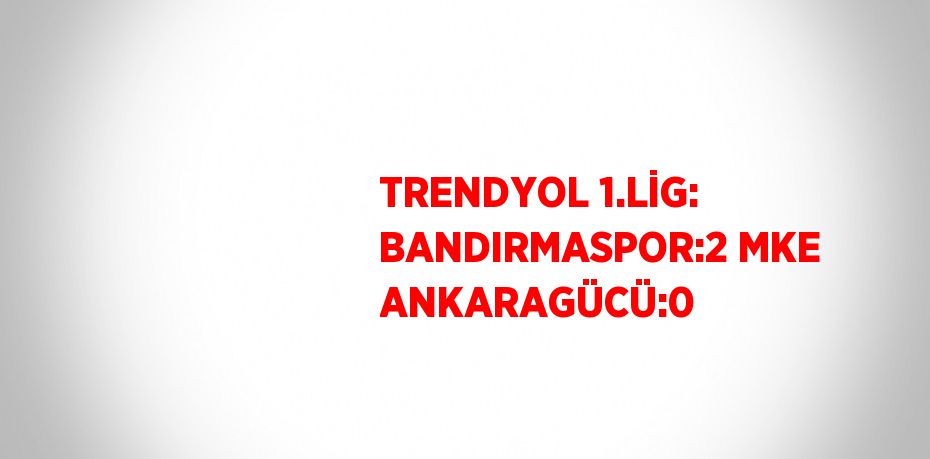 TRENDYOL 1.LİG: BANDIRMASPOR:2 MKE ANKARAGÜCÜ:0