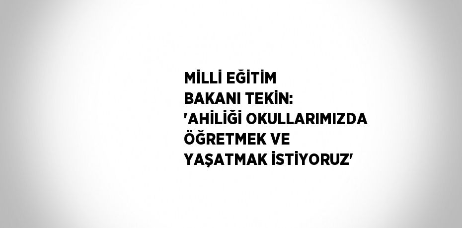 MİLLİ EĞİTİM BAKANI TEKİN: 'AHİLİĞİ OKULLARIMIZDA ÖĞRETMEK VE YAŞATMAK İSTİYORUZ'