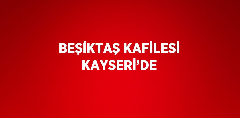 BEŞİKTAŞ KAFİLESİ KAYSERİ’DE