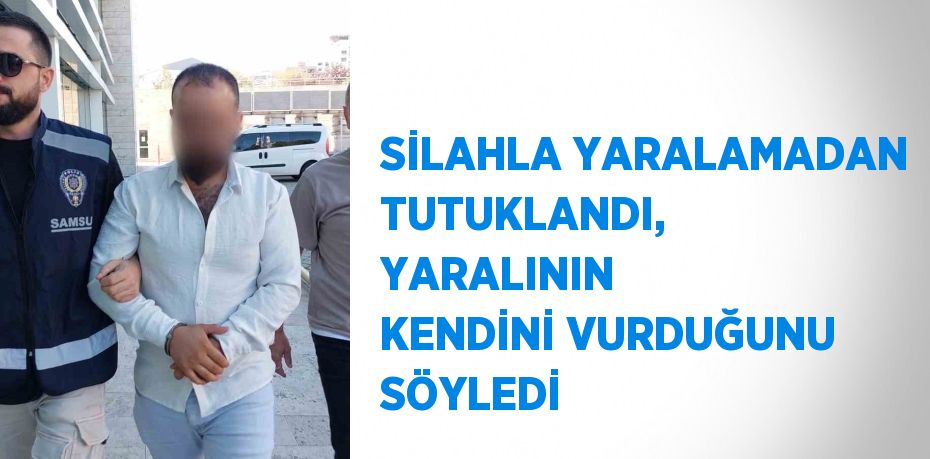 SİLAHLA YARALAMADAN TUTUKLANDI, YARALININ KENDİNİ VURDUĞUNU SÖYLEDİ