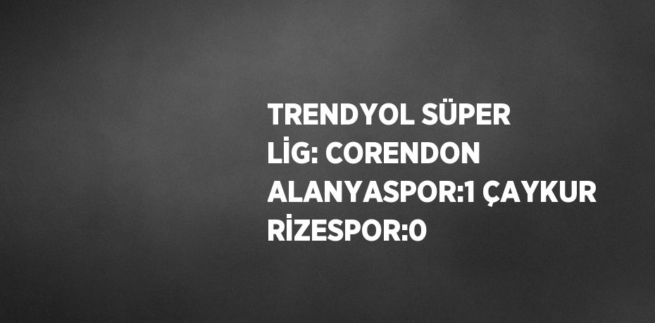 TRENDYOL SÜPER LİG: CORENDON ALANYASPOR:1 ÇAYKUR RİZESPOR:0