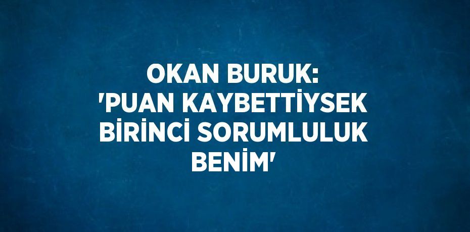 OKAN BURUK: 'PUAN KAYBETTİYSEK BİRİNCİ SORUMLULUK BENİM'