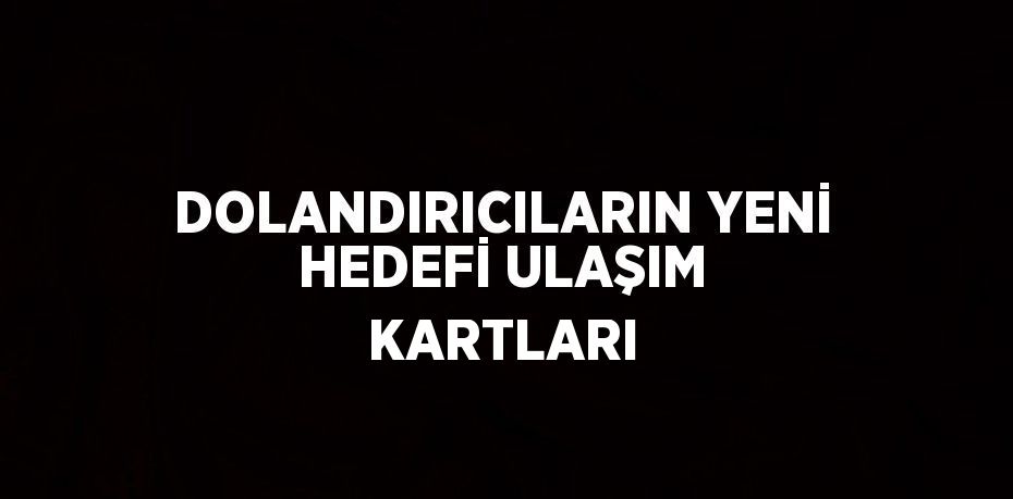 DOLANDIRICILARIN YENİ HEDEFİ ULAŞIM KARTLARI