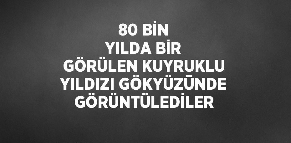 80 BİN YILDA BİR GÖRÜLEN KUYRUKLU YILDIZI GÖKYÜZÜNDE GÖRÜNTÜLEDİLER