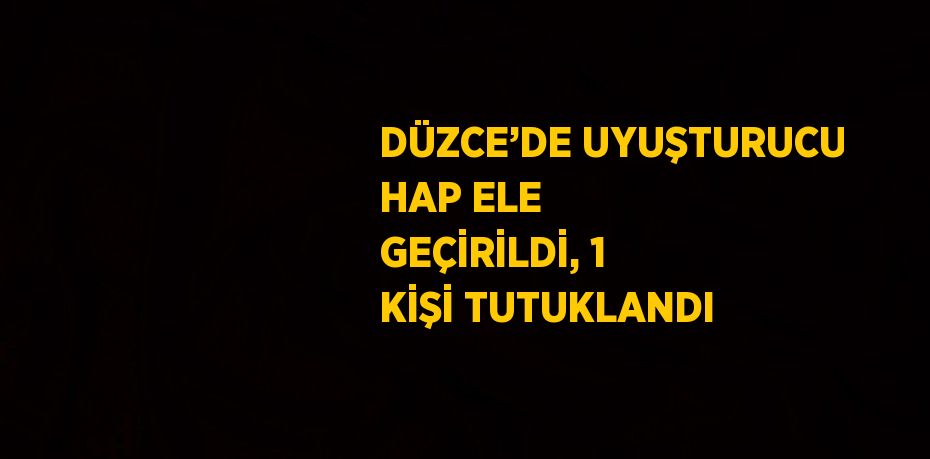 DÜZCE’DE UYUŞTURUCU HAP ELE GEÇİRİLDİ, 1 KİŞİ TUTUKLANDI