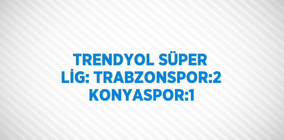 TRENDYOL SÜPER LİG: TRABZONSPOR:2  KONYASPOR:1