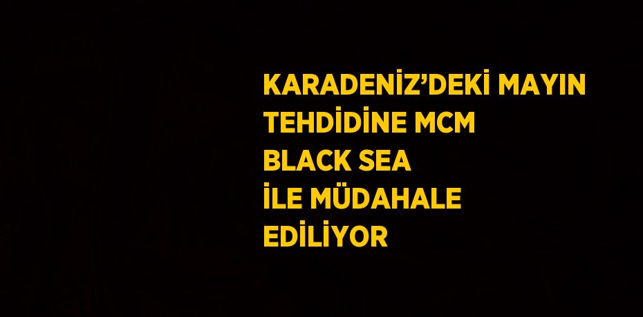 KARADENİZ’DEKİ MAYIN TEHDİDİNE MCM BLACK SEA İLE MÜDAHALE EDİLİYOR