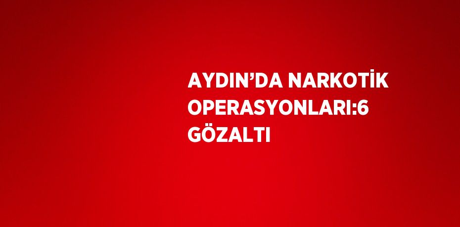 AYDIN’DA NARKOTİK OPERASYONLARI:6 GÖZALTI