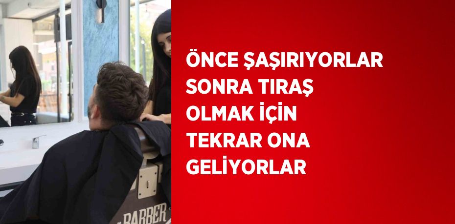 ÖNCE ŞAŞIRIYORLAR SONRA TIRAŞ OLMAK İÇİN TEKRAR ONA GELİYORLAR